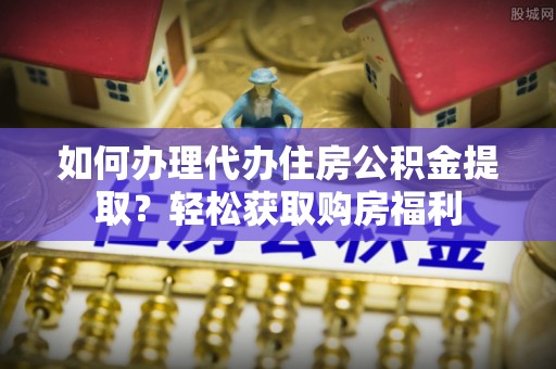 阿拉尔如何办理代办住房公积金提取？轻松获取购房福利