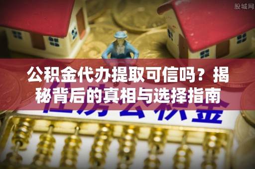 阿拉尔公积金代办提取可信吗？揭秘背后的真相与选择指南