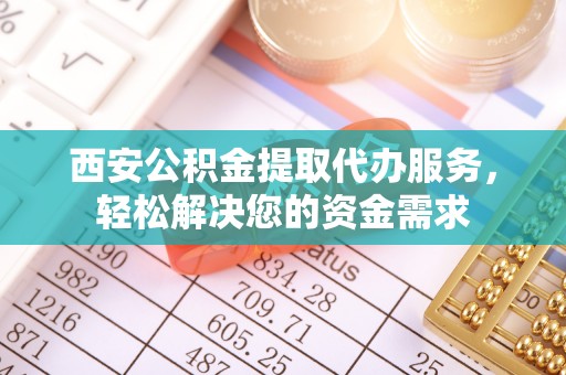 阿拉尔西安公积金提取代办服务，轻松解决您的资金需求