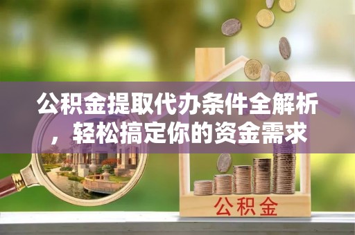 阿拉尔公积金提取代办条件全解析，轻松搞定你的资金需求