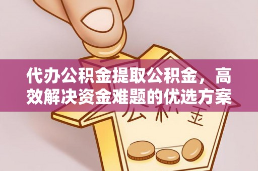阿拉尔代办公积金提取公积金，高效解决资金难题的优选方案