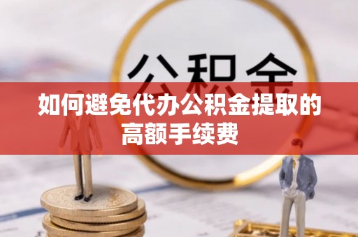阿拉尔如何避免代办公积金提取的高额手续费