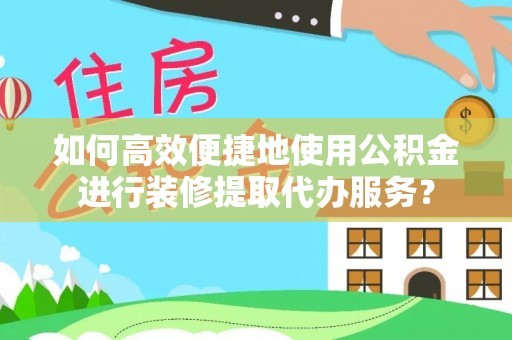 阿拉尔如何高效便捷地使用公积金进行装修提取代办服务？