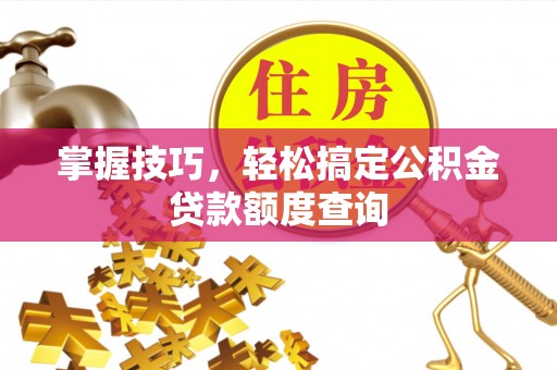 阿拉尔掌握技巧，轻松搞定公积金贷款额度查询