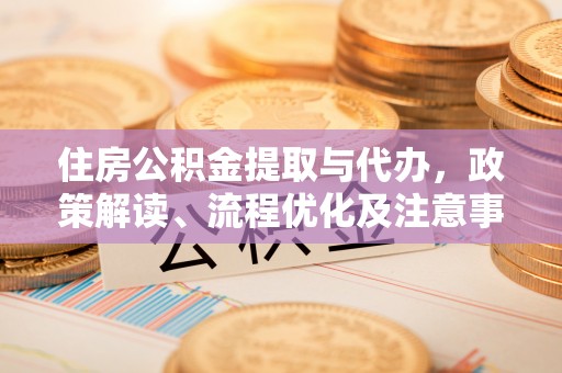 阿拉尔住房公积金提取与代办，政策解读、流程优化及注意事项