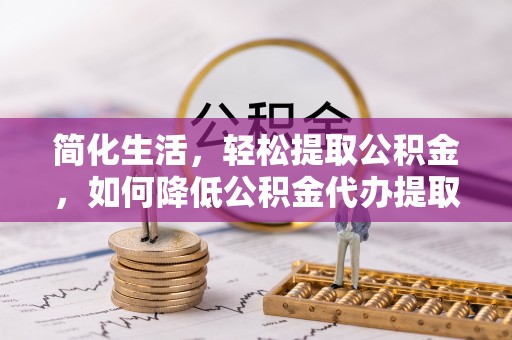 阿拉尔简化生活，轻松提取公积金，如何降低公积金代办提取的费用？