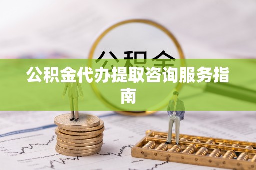 阿拉尔公积金代办提取咨询服务指南