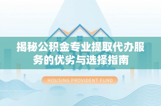 阿拉尔揭秘公积金专业提取代办服务的优劣与选择指南