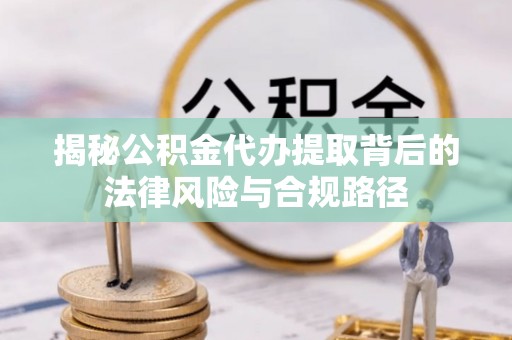 阿拉尔揭秘公积金代办提取背后的法律风险与合规路径