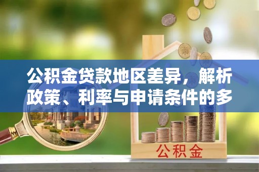 阿拉尔公积金贷款地区差异，解析政策、利率与申请条件的多维影响
