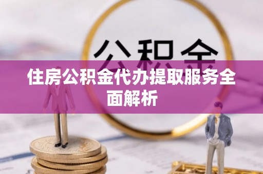 阿拉尔住房公积金代办提取服务全面解析