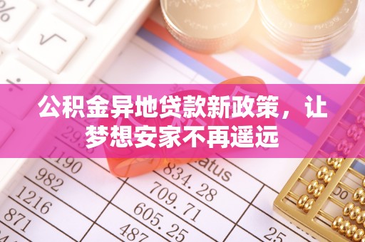 阿拉尔公积金异地贷款新政策，让梦想安家不再遥远