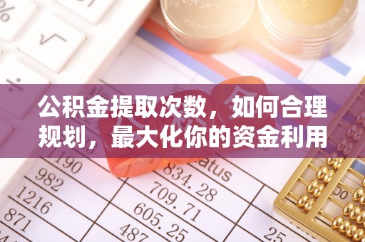 阿拉尔公积金提取次数，如何合理规划，最大化你的资金利用