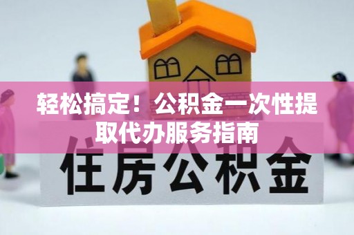 阿拉尔轻松搞定！公积金一次性提取代办服务指南