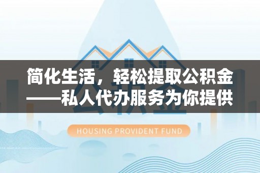 阿拉尔简化生活，轻松提取公积金——私人代办服务为你提供便利