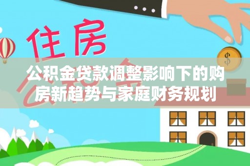阿拉尔公积金贷款调整影响下的购房新趋势与家庭财务规划