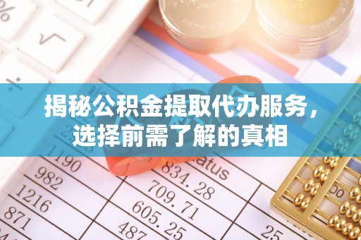 阿拉尔揭秘公积金提取代办服务，选择前需了解的真相
