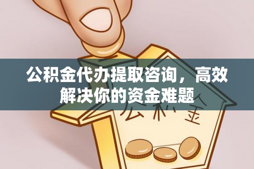 阿拉尔公积金代办提取咨询，高效解决你的资金难题