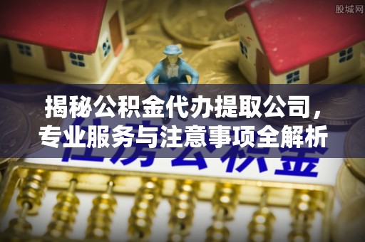 阿拉尔揭秘公积金代办提取公司，专业服务与注意事项全解析