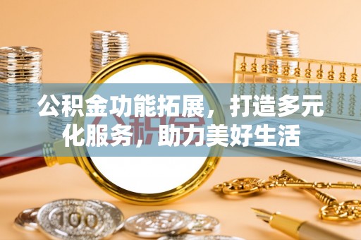 阿拉尔公积金功能拓展，打造多元化服务，助力美好生活