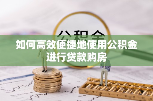 阿拉尔如何高效便捷地使用公积金进行贷款购房