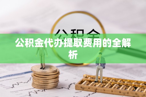 阿拉尔公积金代办提取费用的全解析