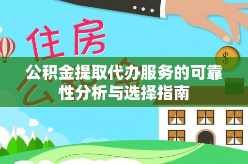 阿拉尔公积金提取代办服务的可靠性分析与选择指南