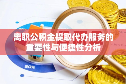 阿拉尔离职公积金提取代办服务的重要性与便捷性分析
