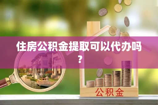 阿拉尔住房公积金提取可以代办吗？