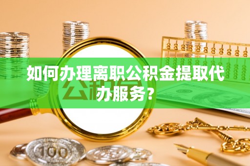 阿拉尔如何办理离职公积金提取代办服务？